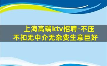 上海高端ktv招聘-不压不扣无中介无杂费生意巨好