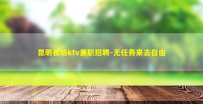 昆明夜场ktv兼职招聘-无任务来去自由